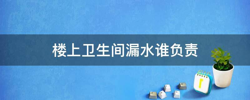 楼上卫生间漏水谁负责 楼下卫生间漏水谁的责任