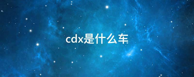 cdx是什么车 cdx是什么车汽车之家