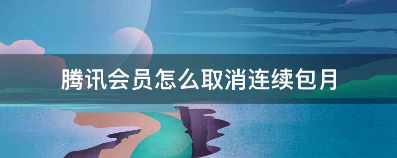 腾讯会员怎么取消连续包月（淘宝购买的腾讯会员怎么取消连续包月）