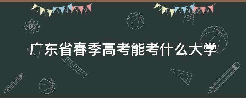 广东省春季高考能考什么大学（广东春季高考能考什么学校）