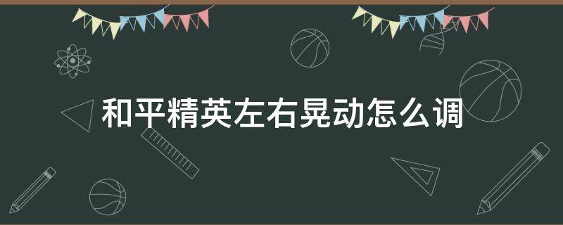 和平精英左右晃动怎么调（和平精英压枪左右晃动调什么）