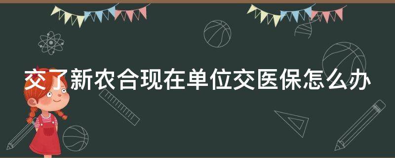 交了新农合现在单位交医保怎么办（交了新农合现在单位交医保怎么办,新农合的钱怎么退）