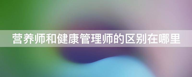 营养师和健康管理师的区别在哪里 营养健康师和健康管理师有区别吗