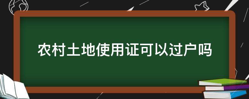 农村土地使用证可以过户吗（农村国有土地证能过户吗）