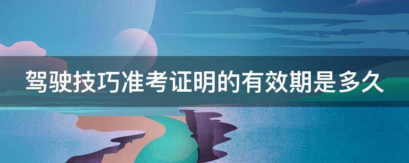 驾驶技巧准考证明的有效期是多久 驾驶技巧准考证明的有效期是多久多久