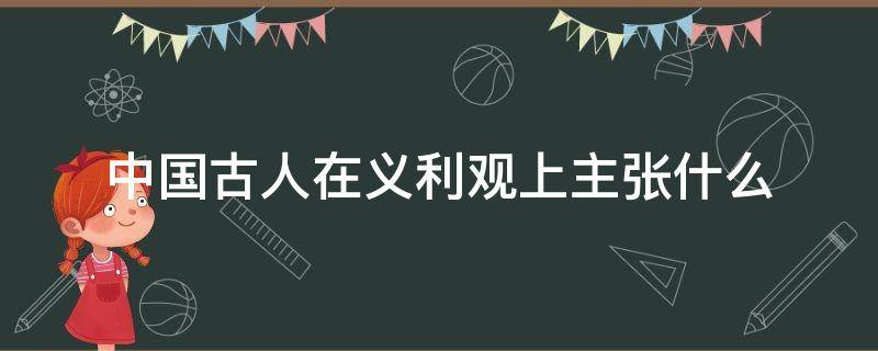 中国古人在义利观上主张什么（中国古人在义利观上主张见利思义）