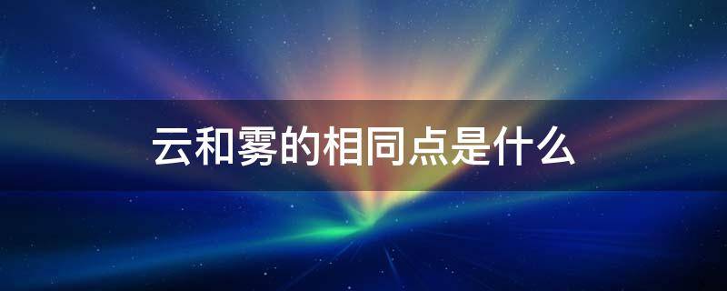 云和雾的相同点是什么（云和雾的不同点是什么）