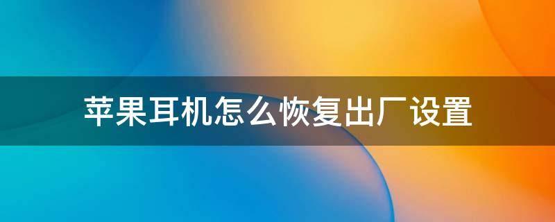 苹果耳机怎么恢复出厂设置 蓝牙苹果耳机怎么恢复出厂设置