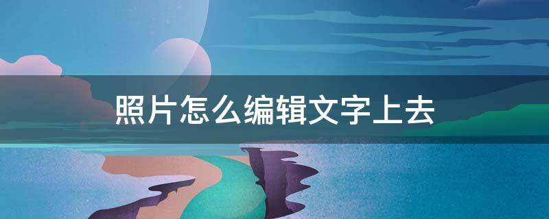 照片怎么编辑文字上去（照片怎么编辑文字）