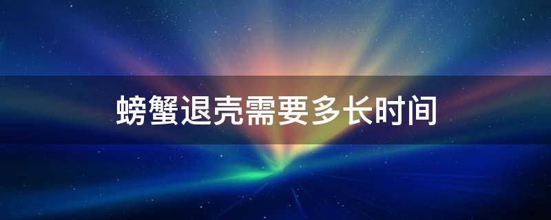 螃蟹退壳需要多长时间 螃蟹退壳需要多长时间壳变硬,五壳是9月份成熟?