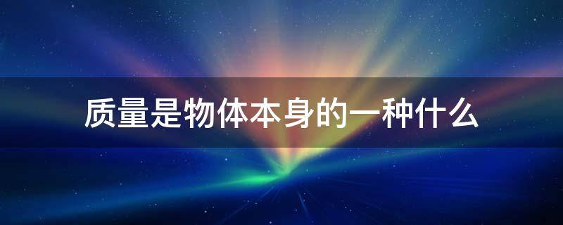 质量是物体本身的一种什么（质量是物体本身的一种什么属性）