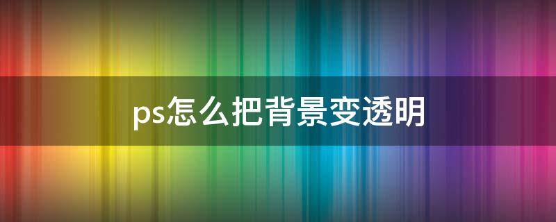 ps怎么把背景变透明（ps怎么把背景变透明保存）