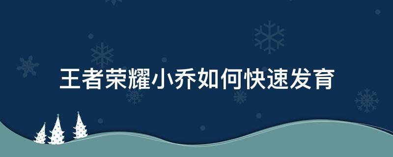 王者荣耀小乔如何快速发育 王者荣耀小乔发育技巧