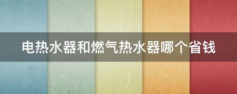 电热水器和燃气热水器哪个省钱（电热水器与燃气热水器哪个好）