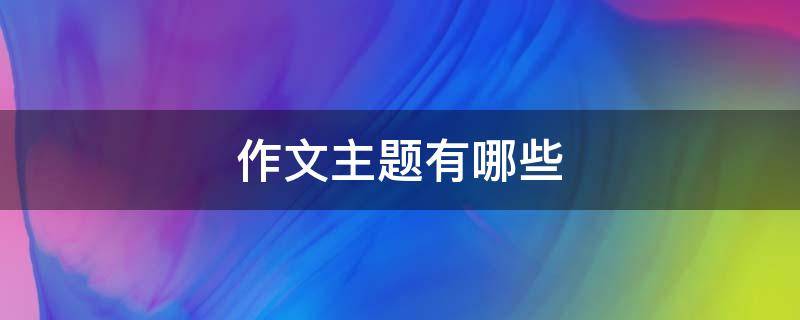 作文主题有哪些（中考作文主题有哪些）