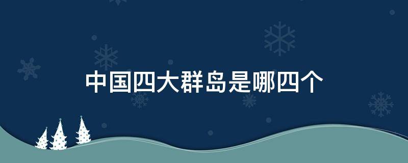 中国四大群岛是哪四个 中国四大群岛是什么