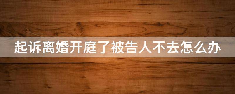 起诉离婚开庭了被告人不去怎么办 法院起诉离婚开庭被告不出庭怎么办