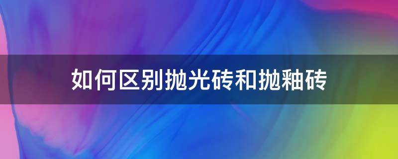 如何区别抛光砖和抛釉砖 如何区分抛光砖和抛釉