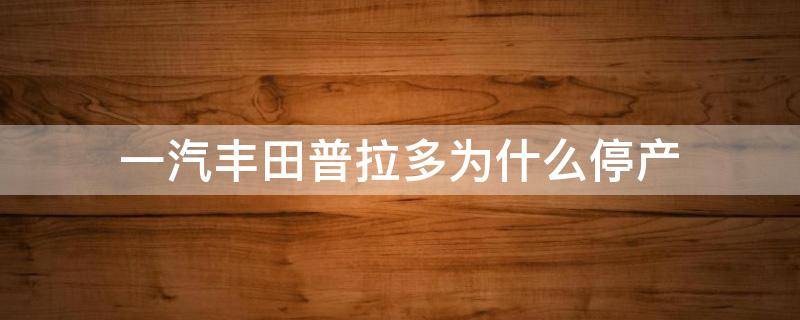 一汽丰田普拉多为什么停产 一汽丰田普拉多停产了吗