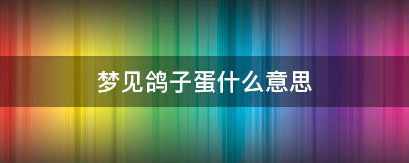 梦见鸽子蛋什么意思（梦见鸽子蛋是什么意思）