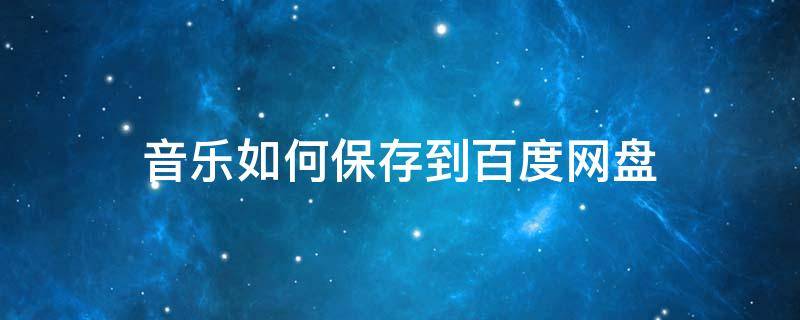 音乐如何保存到百度网盘 怎么把音乐存到百度网盘