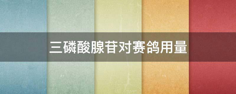 三磷酸腺苷对赛鸽用量（三磷酸腺苷喂鸽子）