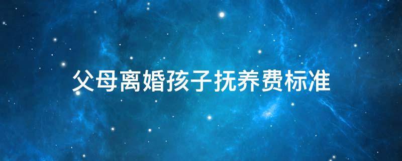 父母离婚孩子抚养费标准 父母离婚子女抚养费标准