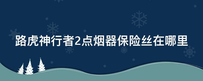 路虎神行者2点烟器保险丝在哪里 路虎神行者2点烟器保险丝位置