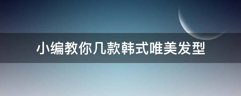 小编教你几款韩式唯美发型 流行的韩式发型
