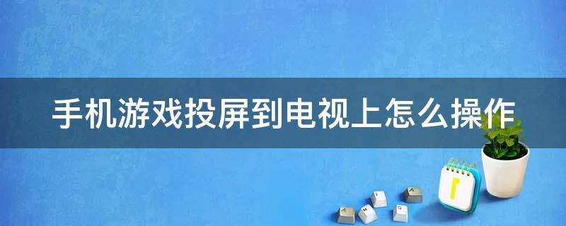 手机游戏投屏到电视上怎么操作（手机游戏投屏怎么投到电视?）