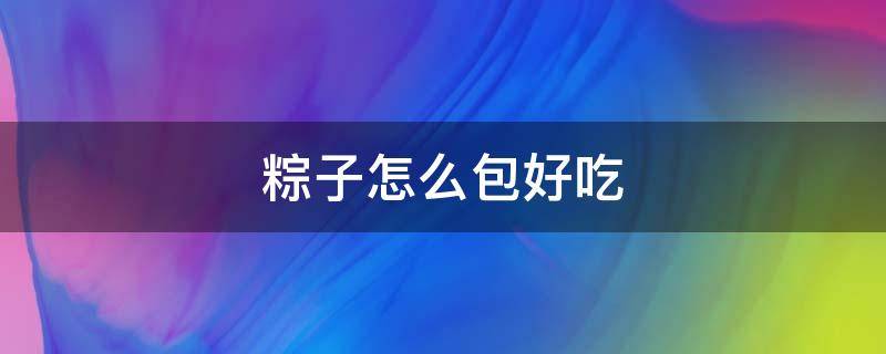 粽子怎么包好吃 粽子怎么包好吃视频教程