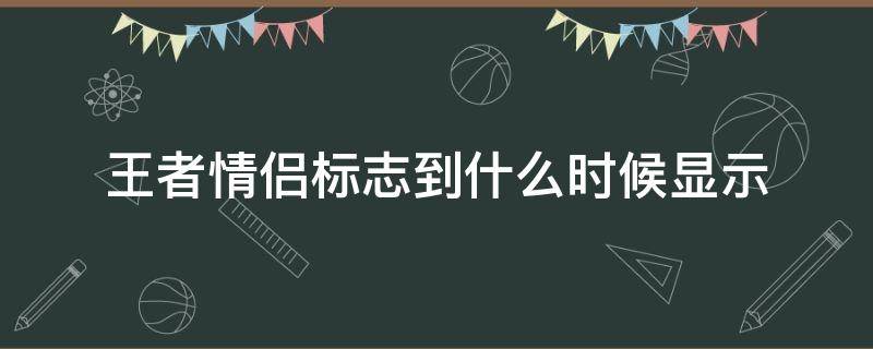 王者情侣标志到什么时候显示 王者怎么能显示情侣标志?