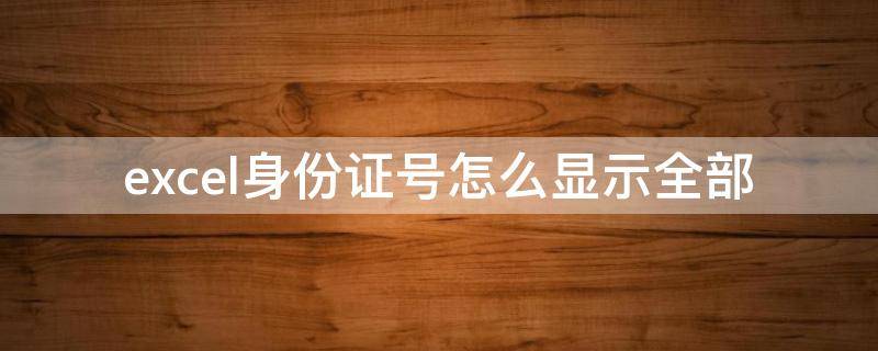 excel身份证号怎么显示全部 excel中身份证号怎么显示