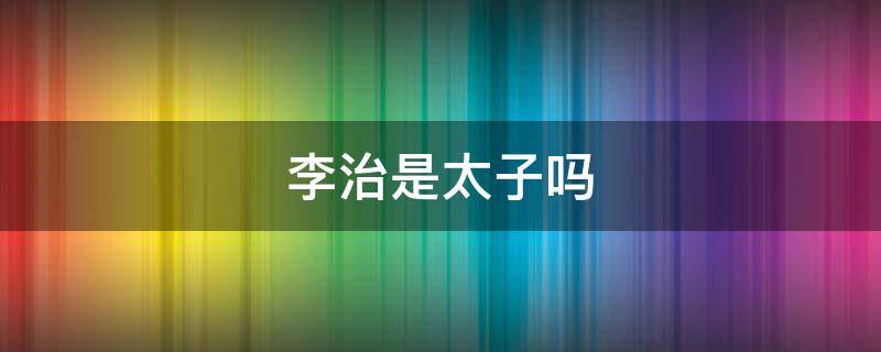 李治是太子吗 李治为什么是太子