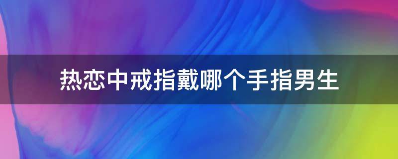 热恋中戒指戴哪个手指男生（男生热恋中戒指戴哪只手）