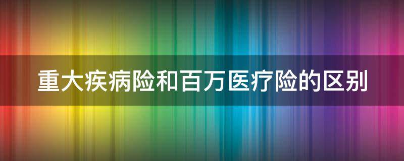 重大疾病险和百万医疗险的区别 重大疾病险和百万医疗险的区别是什么