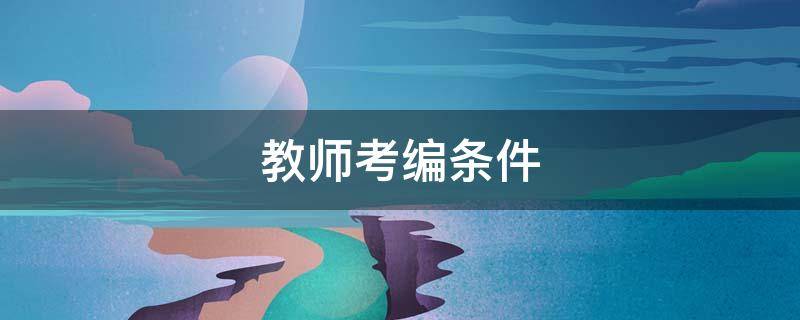教师考编条件 教师编制考试报名条件