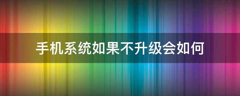 手机系统如果不升级会如何 手机为什么不能系统升级