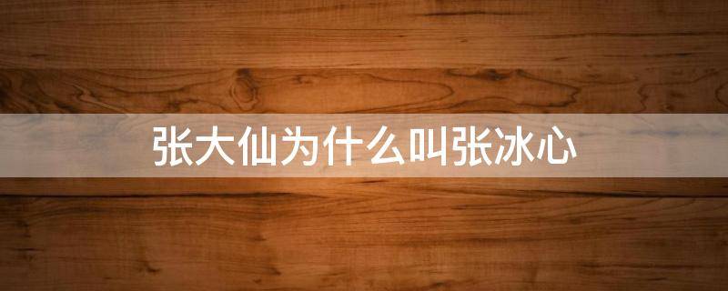 张大仙为什么叫张冰心 张冰心是张大仙吗