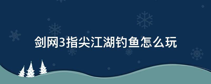 剑网3指尖江湖钓鱼怎么玩（剑三指尖江湖钓鱼）