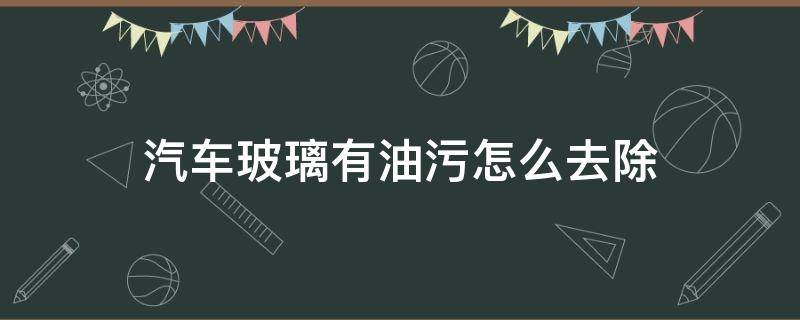 汽车玻璃有油污怎么去除 汽车前挡风玻璃上有油污怎么去除