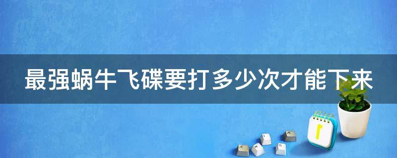 最强蜗牛飞碟要打多少次才能下来 最强蜗牛飞碟多少攻击能过