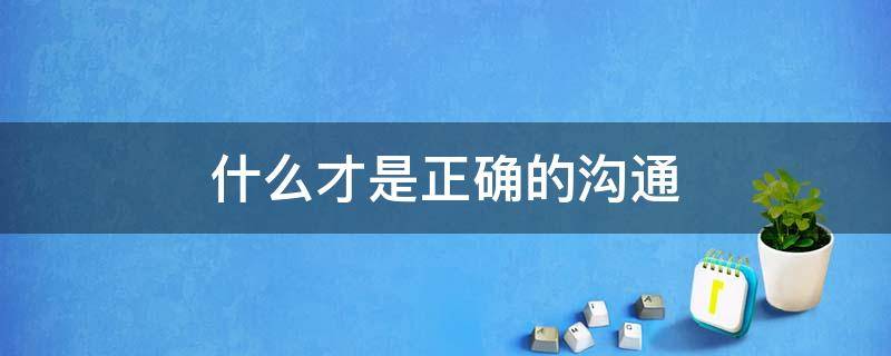 什么才是正确的沟通（什么是正确的沟通方式）