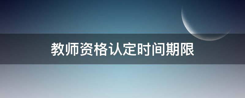 教师资格认定时间期限（教师资格证期限）