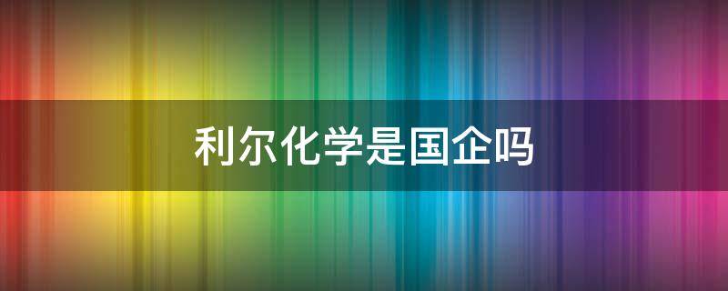 利尔化学是国企吗 利尔化学是国企吗?