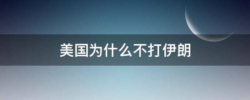 美国为什么不打伊朗（美国为什么不打伊朗和朝鲜）