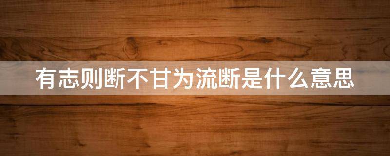 有志则断不甘为流断是什么意思 有志则断不甘为流断用现代汉语翻译这个句子