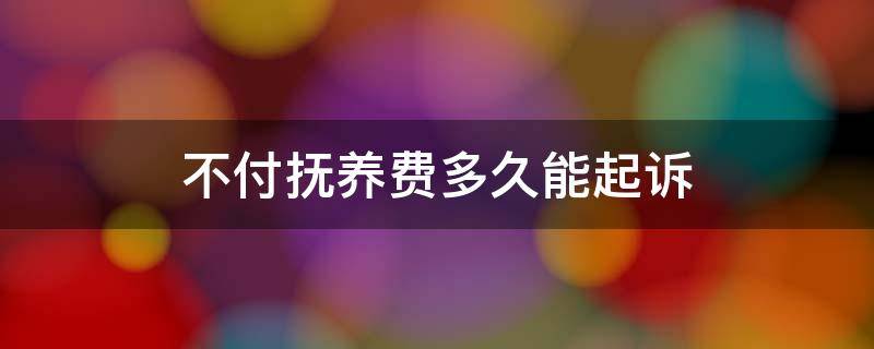 不付抚养费多久能起诉（多长时间不付抚养费可以起诉）