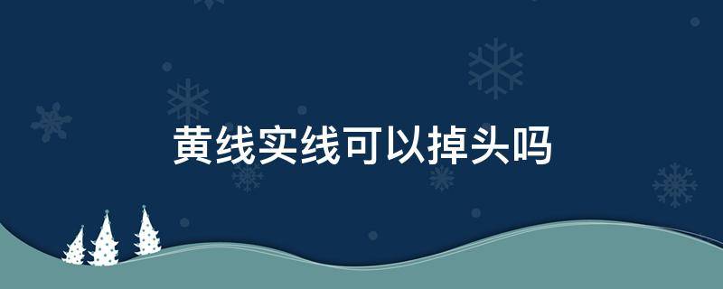 黄线实线可以掉头吗（实黄线能掉头吗）