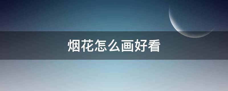 烟花怎么画好看 烟花怎么画好看简笔画